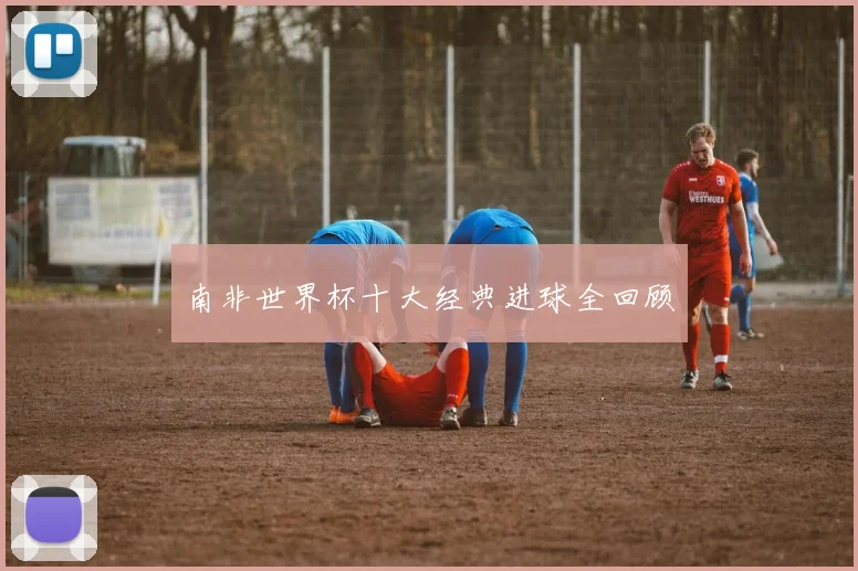 南非世界杯十大经典进球全回顾