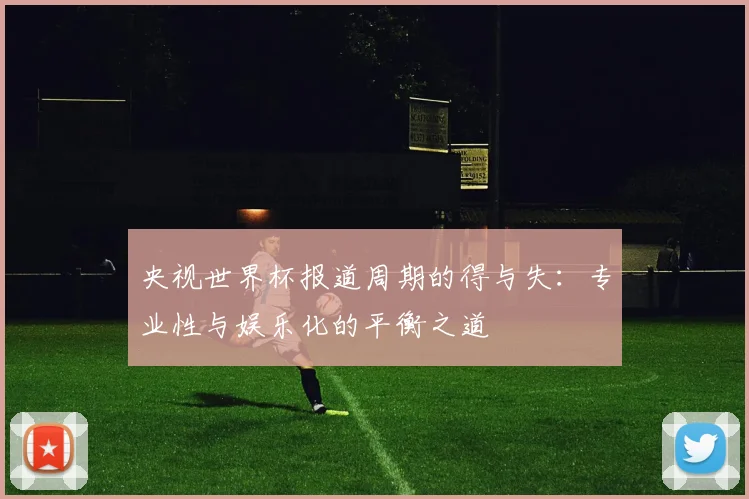 央视世界杯报道周期的得与失：专业性与娱乐化的平衡之道