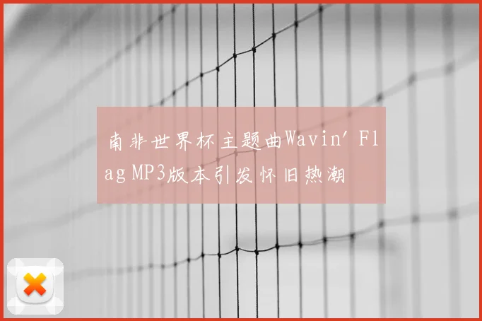 南非世界杯主题曲Wavin' Flag MP3版本引发怀旧热潮