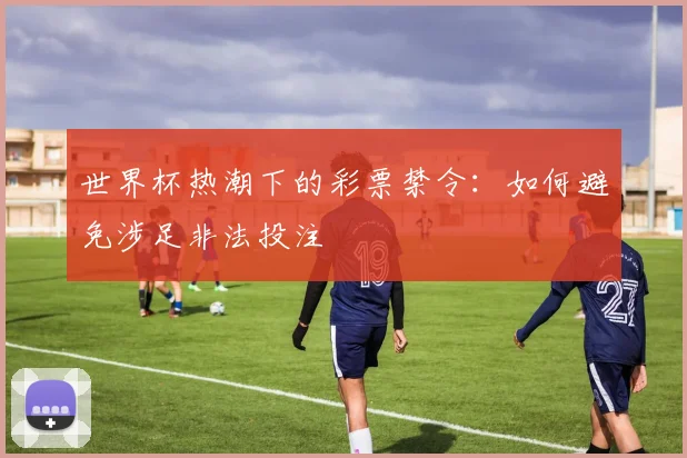 世界杯热潮下的彩票禁令:如何避免涉足非法投注