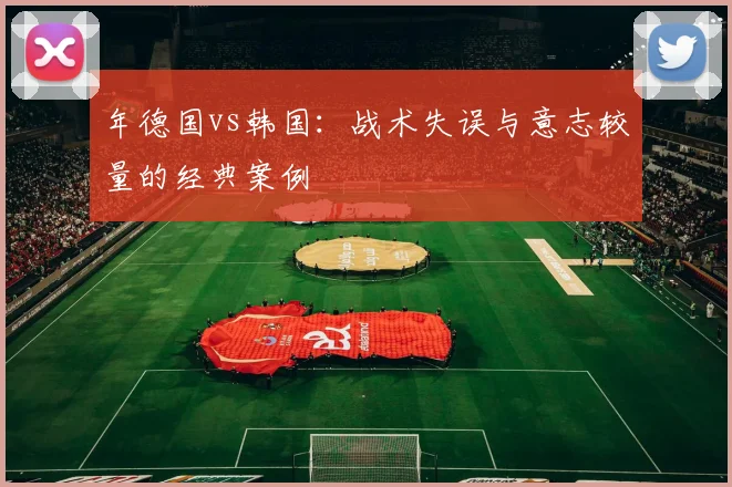 年德国vs韩国:战术失误与意志较量的经典案例