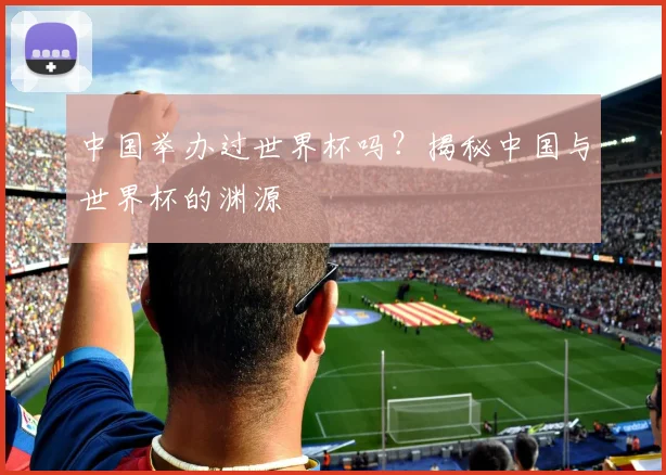 中国举办过世界杯吗？揭秘中国与世界杯的渊源
