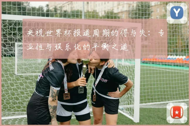 央视世界杯报道周期的得与失：专业性与娱乐化的平衡之道
