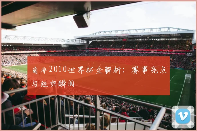 南非2010世界杯全解析：赛事亮点与经典瞬间