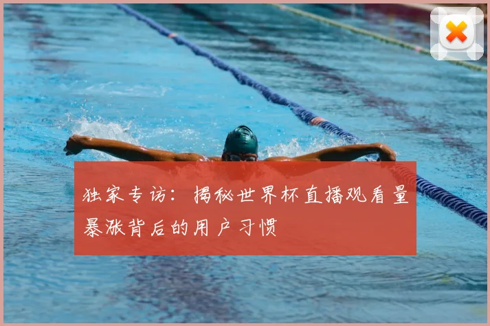 独家专访:揭秘世界杯直播观看量暴涨背后的用户习惯