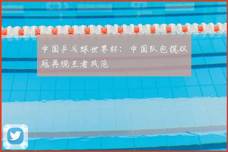 中国乒乓球世界杯:中国队包揽双冠再现王者风范