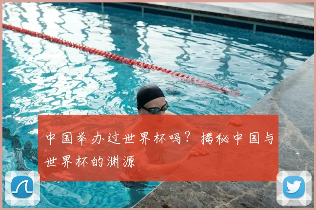 中国举办过世界杯吗？揭秘中国与世界杯的渊源
