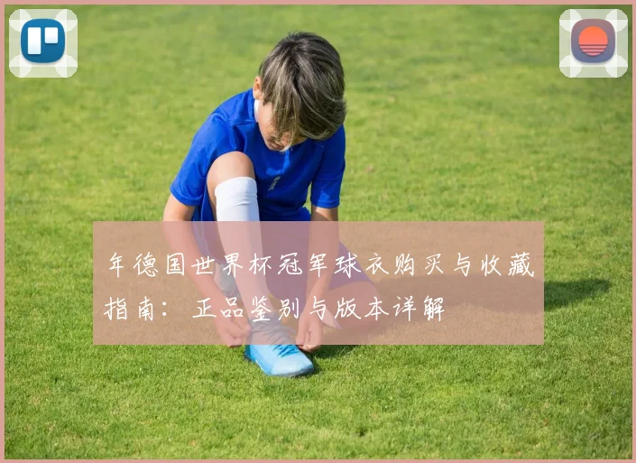 年德国世界杯冠军球衣购买与收藏指南:正品鉴别与版本详解