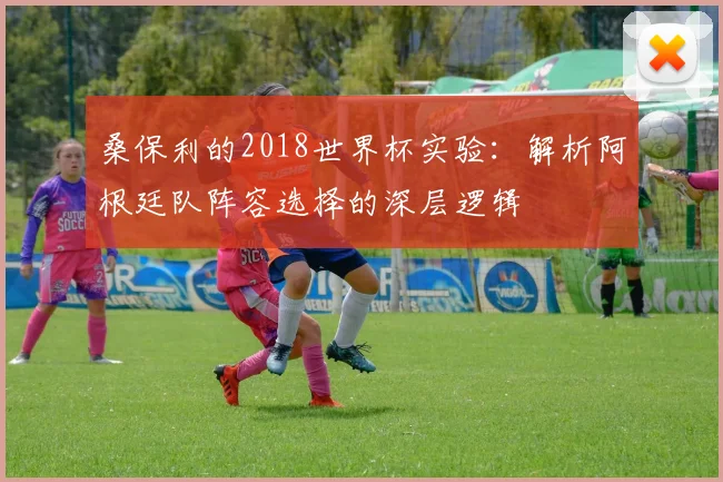 桑保利的2018世界杯实验：解析阿根廷队阵容选择的深层逻辑