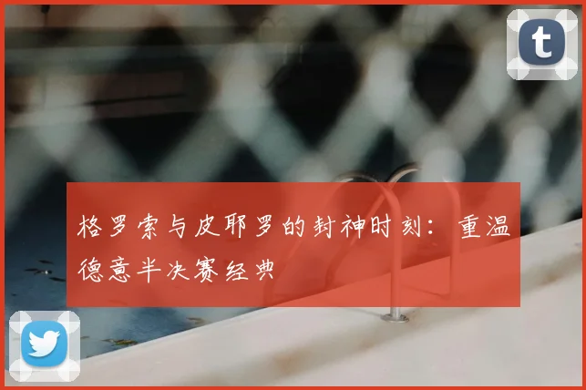 格罗索与皮耶罗的封神时刻：重温德意半决赛经典