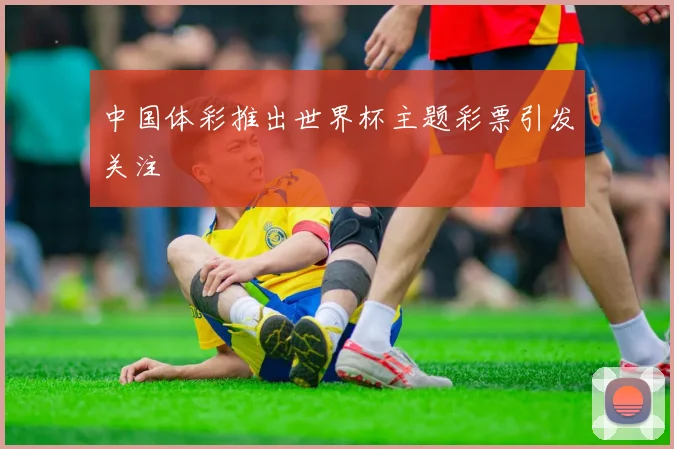 中国体彩推出世界杯主题彩票引发关注