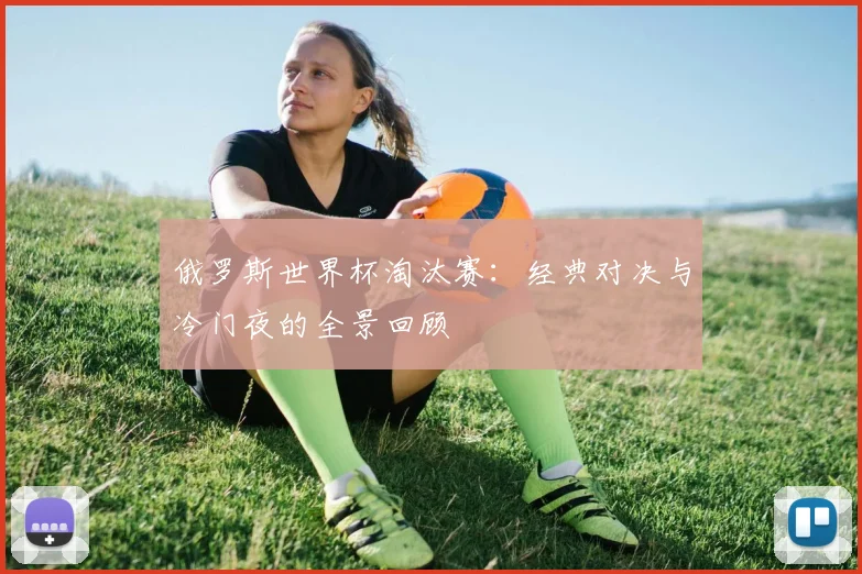 俄罗斯世界杯淘汰赛:经典对决与冷门夜的全景回顾