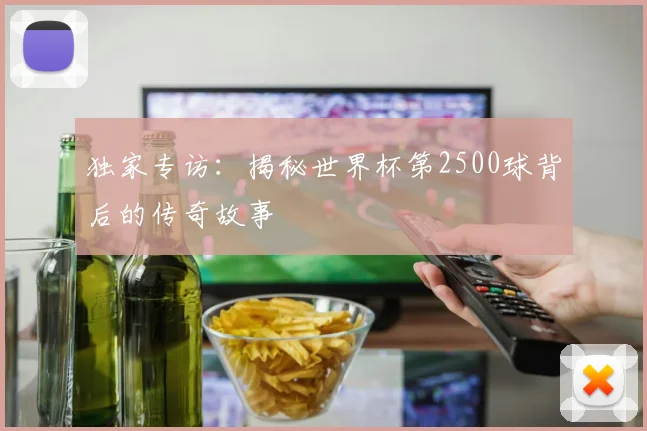 独家专访:揭秘世界杯第2500球背后的传奇故事