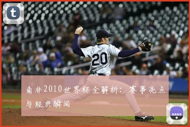 南非2010世界杯全解析：赛事亮点与经典瞬间