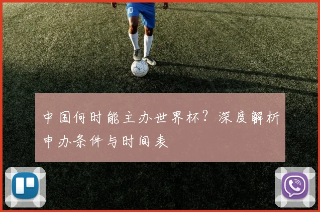 中国何时能主办世界杯？深度解析申办条件与时间表