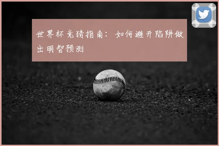 世界杯竞猜指南:如何避开陷阱做出明智预测
