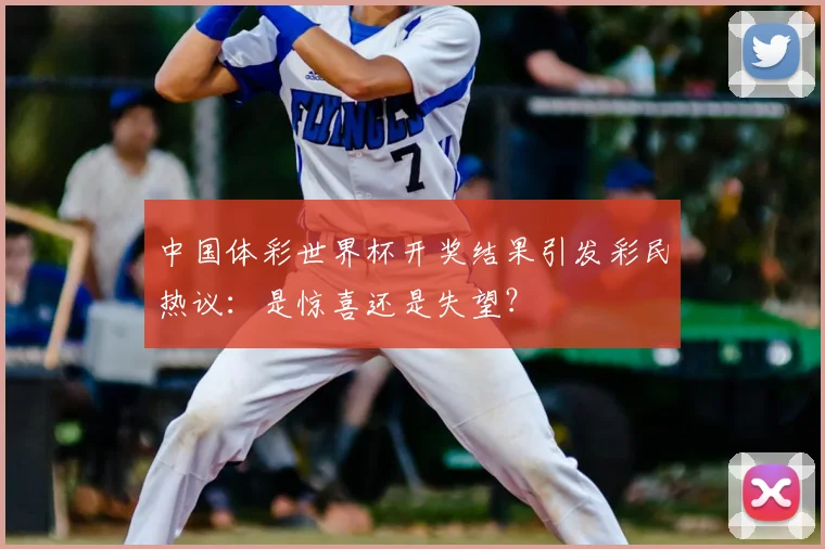 中国体彩世界杯开奖结果引发彩民热议：是惊喜还是失望？