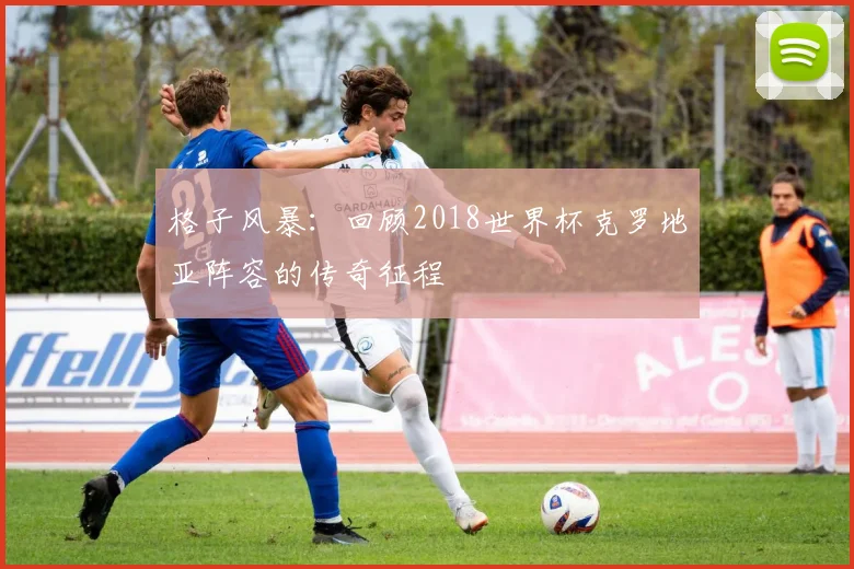 格子风暴：回顾2018世界杯克罗地亚阵容的传奇征程