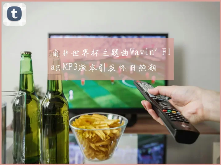 南非世界杯主题曲Wavin' Flag MP3版本引发怀旧热潮