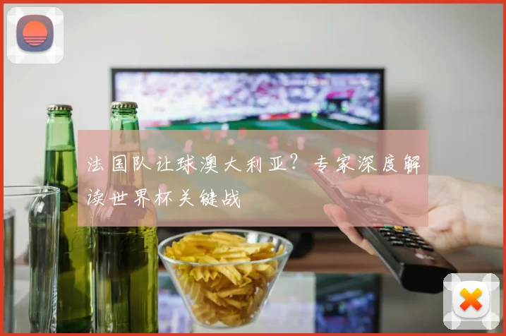 法国队让球澳大利亚?专家深度解读世界杯关键战