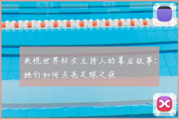 央视世界杯女主持人的幕后故事：她们如何点亮足球之夜