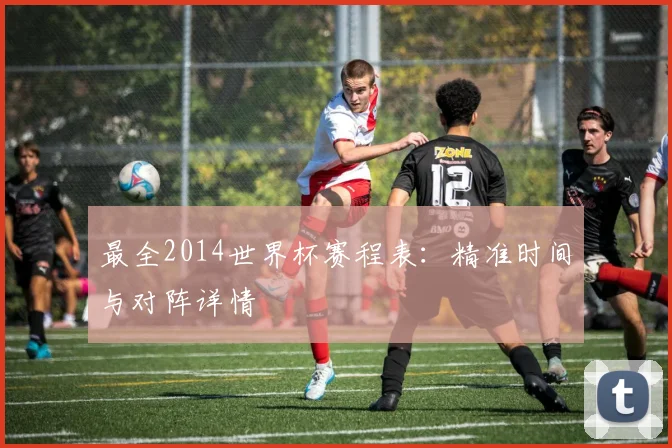 最全2014世界杯赛程表：精准时间与对阵详情
