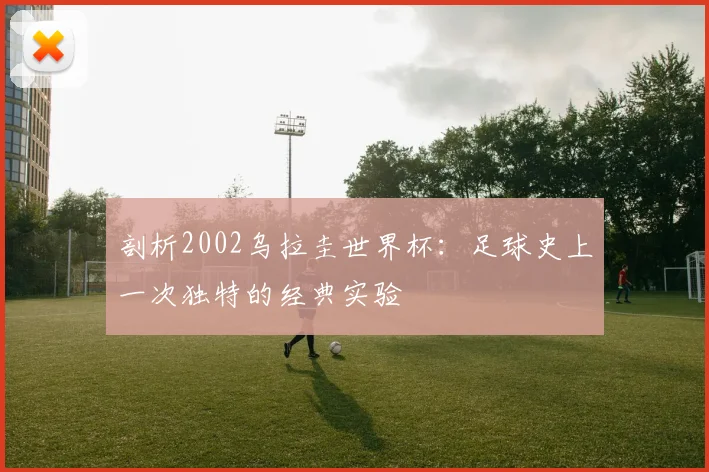 剖析2002乌拉圭世界杯：足球史上一次独特的经典实验