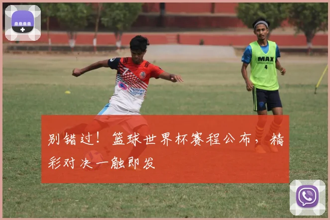 别错过！篮球世界杯赛程公布，精彩对决一触即发