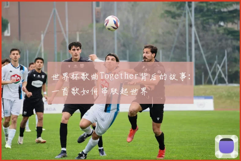 世界杯歌曲Together背后的故事：一首歌如何串联起世界